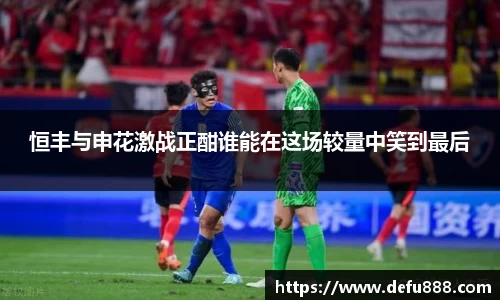 恒丰与申花激战正酣谁能在这场较量中笑到最后